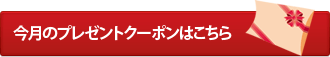 毎月の来店プレゼントはこちら＞＞